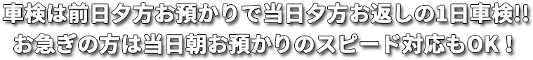 車検は前日夕方お預かりで当日夕方お返しの1日車検!! お急ぎの方は当日朝お預かりのスピード対応もOK！